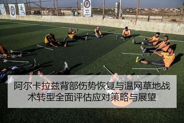 阿尔卡拉兹背部伤势恢复与温网草地战术转型全面评估应对策略与展望
