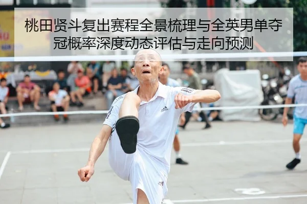 桃田贤斗复出赛程全景梳理与全英男单夺冠概率深度动态评估与走向预测