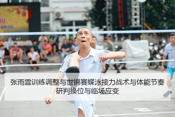张雨霏训练调整与世锦赛蝶泳接力战术与体能节奏研判换位与临场应变