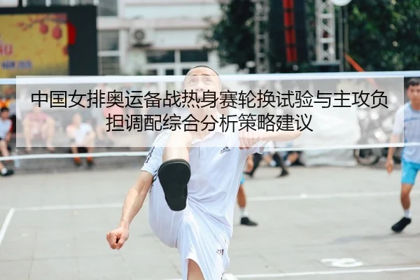 中国女排奥运备战热身赛轮换试验与主攻负担调配综合分析策略建议